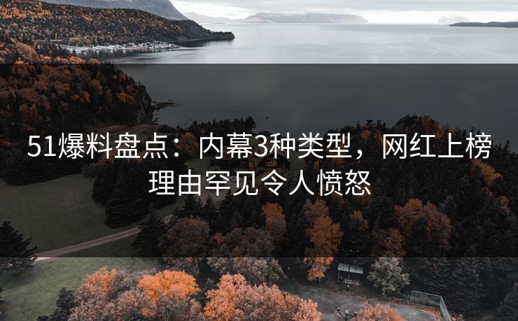 51爆料盘点：内幕3种类型，网红上榜理由罕见令人愤怒