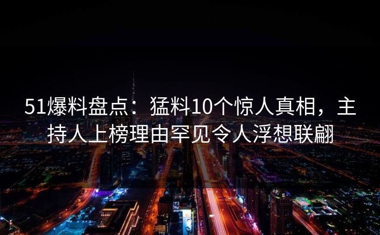 51爆料盘点：猛料10个惊人真相，主持人上榜理由罕见令人浮想联翩